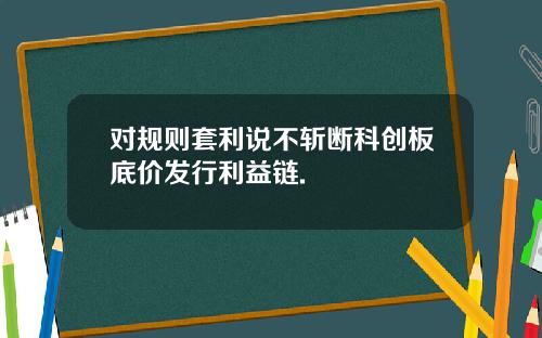 对规则套利说不斩断科创板底价发行利益链.