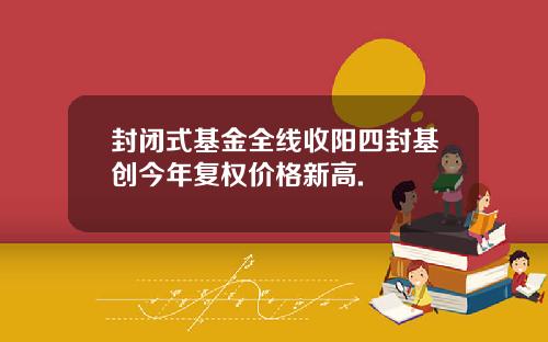 封闭式基金全线收阳四封基创今年复权价格新高.