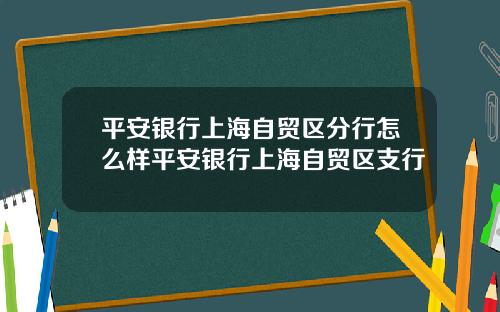 平安银行上海自贸区分行怎么样平安银行上海自贸区支行