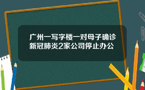 广州一写字楼一对母子确诊新冠肺炎2家公司停止办公