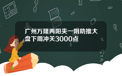 广州万隆两阳夹一阴助推大盘下周冲关3000点