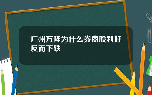 广州万隆为什么券商股利好反而下跌