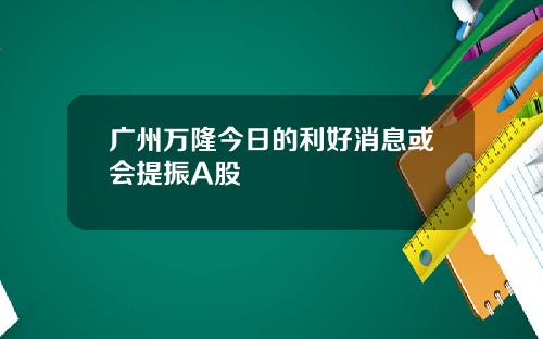 广州万隆今日的利好消息或会提振A股