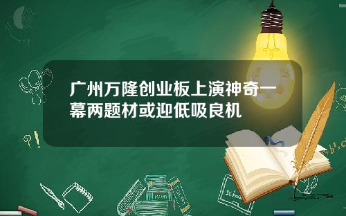 广州万隆创业板上演神奇一幕两题材或迎低吸良机