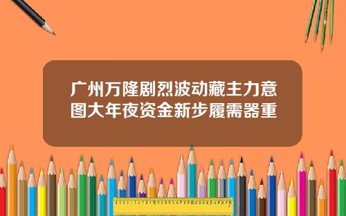 广州万隆剧烈波动藏主力意图大年夜资金新步履需器重