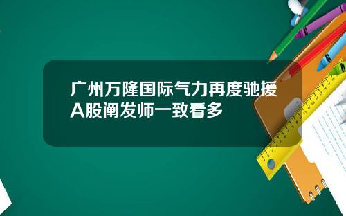 广州万隆国际气力再度驰援A股阐发师一致看多