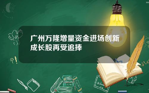 广州万隆增量资金进场创新成长股再受追捧