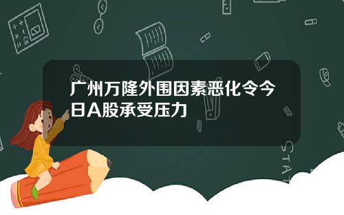 广州万隆外围因素恶化令今日A股承受压力