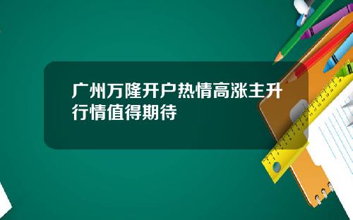 广州万隆开户热情高涨主升行情值得期待