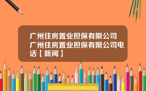 广州住房置业担保有限公司广州住房置业担保有限公司电话【新闻】