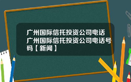 广州国际信托投资公司电话广州国际信托投资公司电话号码【新闻】