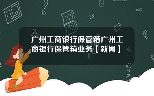 广州工商银行保管箱广州工商银行保管箱业务【新闻】