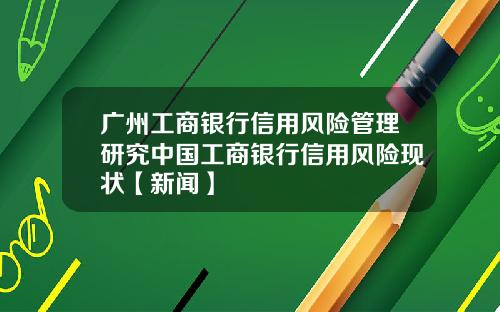 广州工商银行信用风险管理研究中国工商银行信用风险现状【新闻】