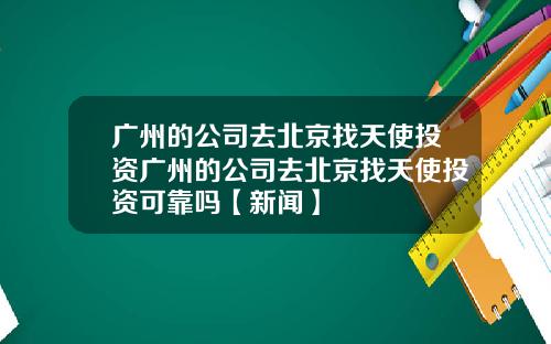 广州的公司去北京找天使投资广州的公司去北京找天使投资可靠吗【新闻】