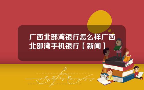 广西北部湾银行怎么样广西北部湾手机银行【新闻】