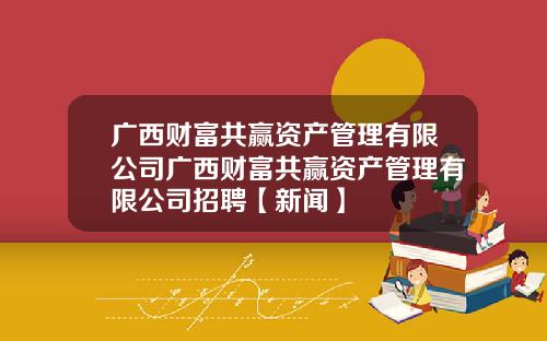 广西财富共赢资产管理有限公司广西财富共赢资产管理有限公司招聘【新闻】