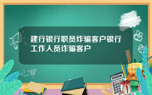 建行银行职员炸骗客户银行工作人员诈骗客户