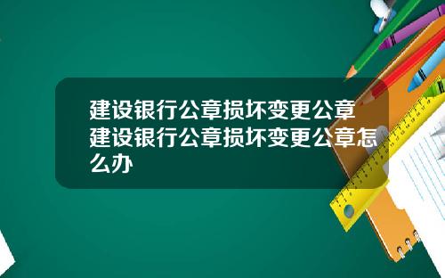 建设银行公章损坏变更公章建设银行公章损坏变更公章怎么办