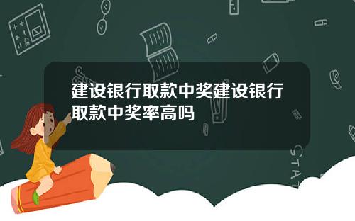 建设银行取款中奖建设银行取款中奖率高吗