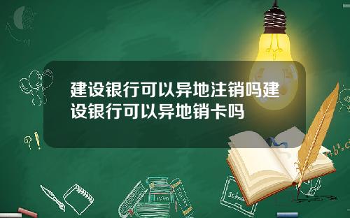 建设银行可以异地注销吗建设银行可以异地销卡吗