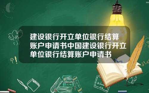 建设银行开立单位银行结算账户申请书中国建设银行开立单位银行结算账户申请书