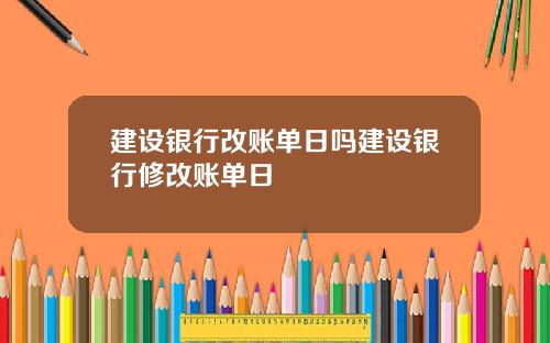 建设银行改账单日吗建设银行修改账单日