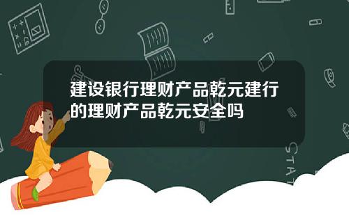 建设银行理财产品乾元建行的理财产品乾元安全吗