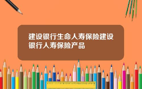 建设银行生命人寿保险建设银行人寿保险产品