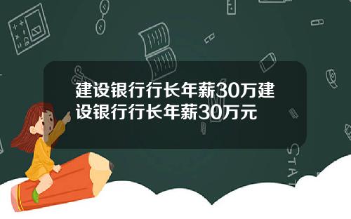 建设银行行长年薪30万建设银行行长年薪30万元