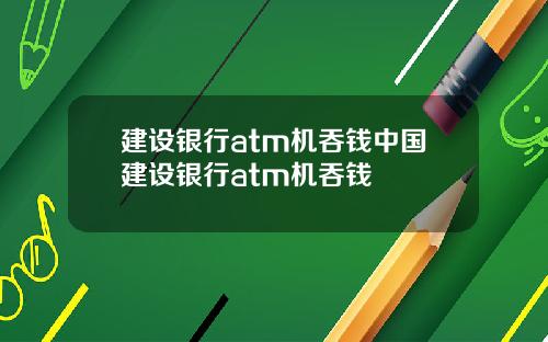 建设银行atm机吞钱中国建设银行atm机吞钱