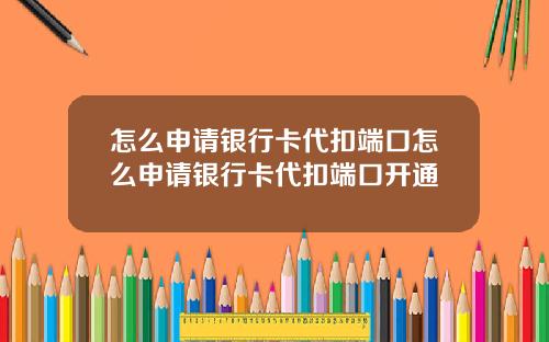 怎么申请银行卡代扣端口怎么申请银行卡代扣端口开通