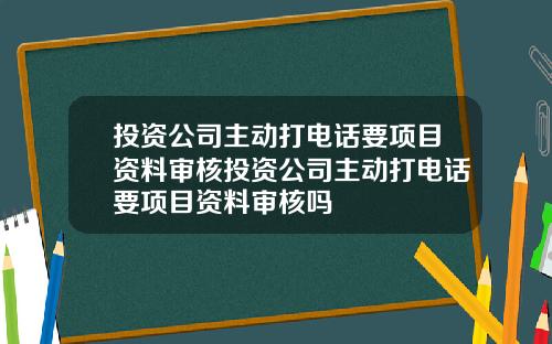 投资公司主动打电话要项目资料审核投资公司主动打电话要项目资料审核吗