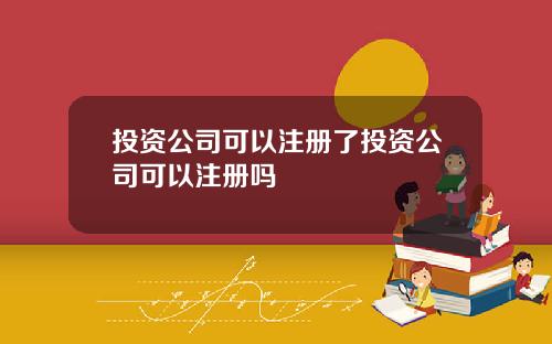 投资公司可以注册了投资公司可以注册吗