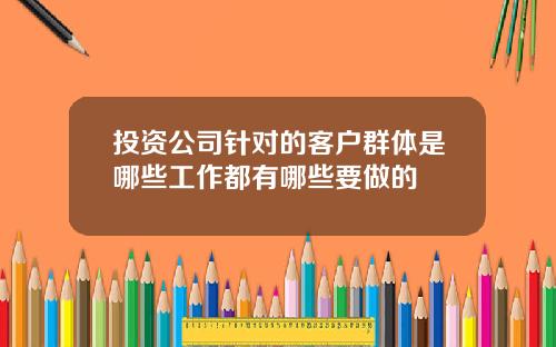 投资公司针对的客户群体是哪些工作都有哪些要做的