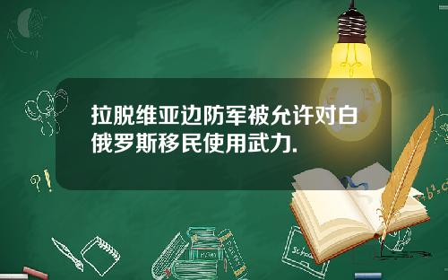 拉脱维亚边防军被允许对白俄罗斯移民使用武力.