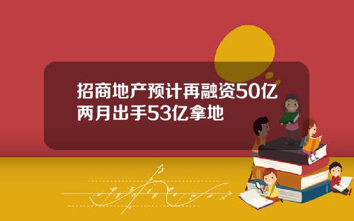 招商地产预计再融资50亿两月出手53亿拿地