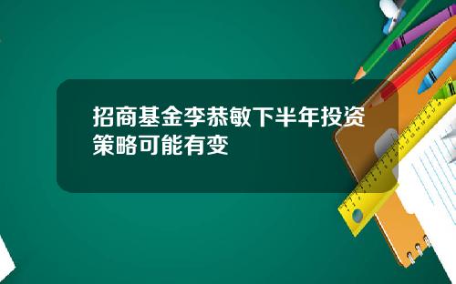 招商基金李恭敏下半年投资策略可能有变