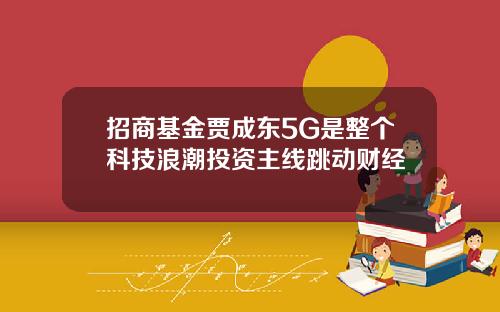 招商基金贾成东5G是整个科技浪潮投资主线跳动财经