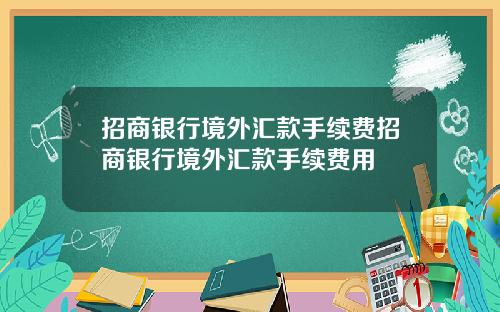 招商银行境外汇款手续费招商银行境外汇款手续费用