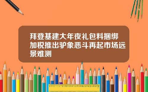 拜登基建大年夜礼包料捆绑加税推出驴象恶斗再起市场远景难测