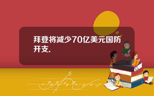 拜登将减少70亿美元国防开支.