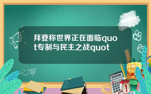 拜登称世界正在面临quot专制与民主之战quot