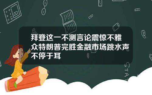 拜登这一不测言论震惊不雅众特朗普完胜金融市场跳水声不停于耳