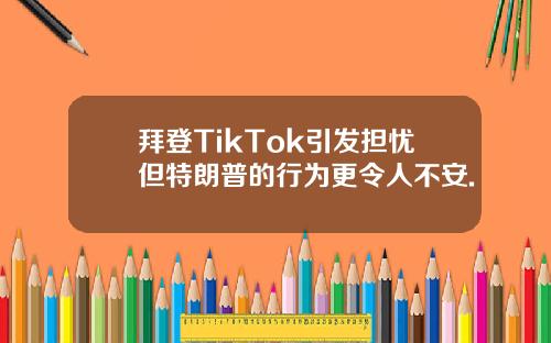 拜登TikTok引发担忧但特朗普的行为更令人不安.