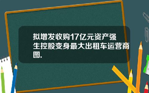 拟增发收购17亿元资产强生控股变身最大出租车运营商图.