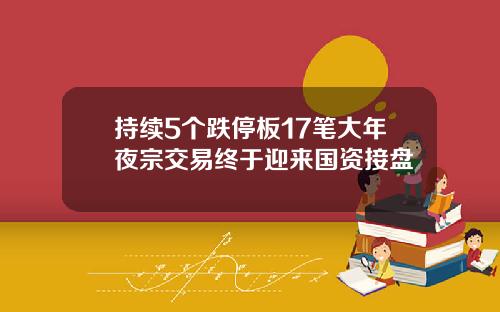 持续5个跌停板17笔大年夜宗交易终于迎来国资接盘