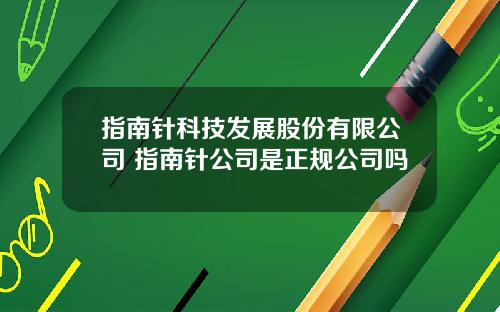 指南针科技发展股份有限公司 指南针公司是正规公司吗