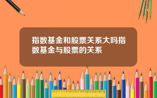 指数基金和股票关系大吗指数基金与股票的关系