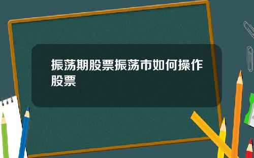 振荡期股票振荡市如何操作股票