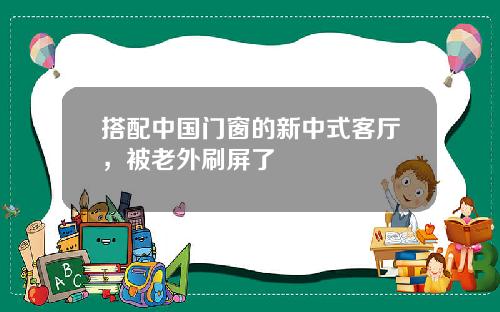 搭配中国门窗的新中式客厅，被老外刷屏了